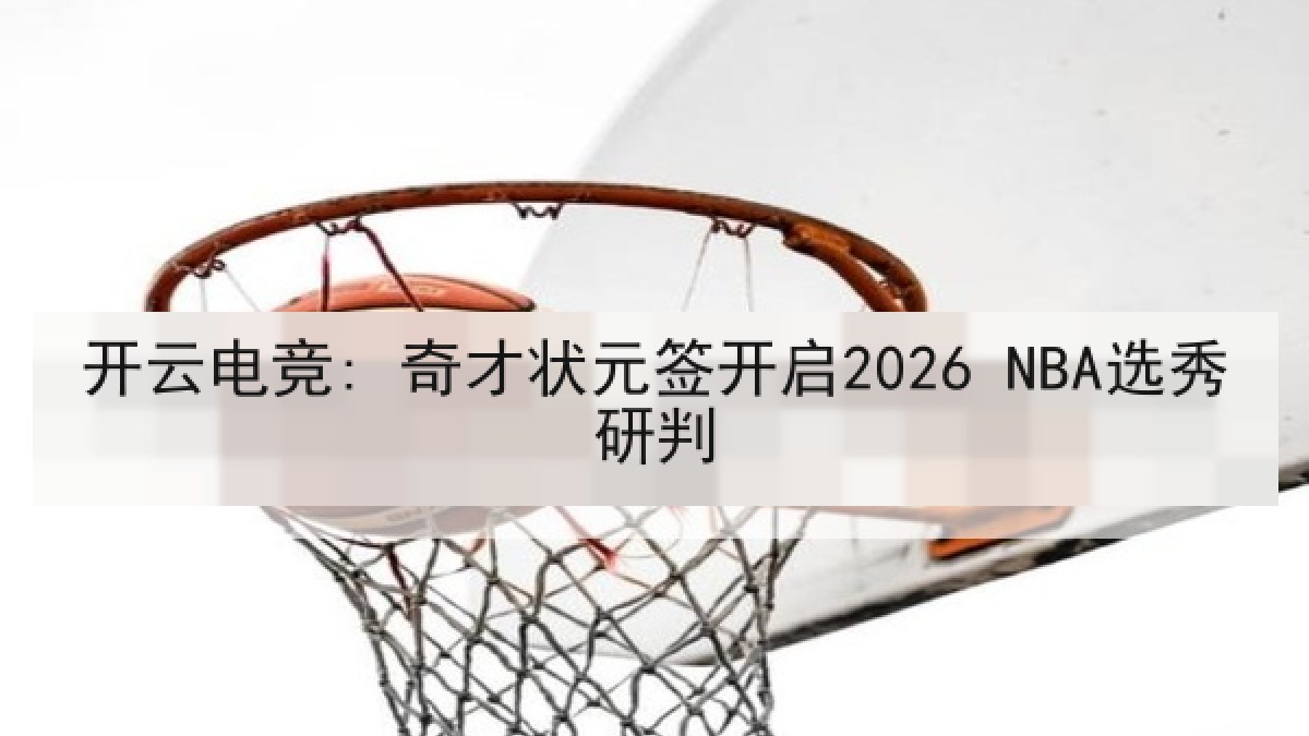 开云电竞: 奇才状元签开启2026 NBA选秀研判