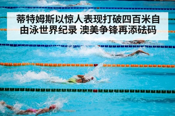 蒂特姆斯以惊人表现打破四百米自由泳世界纪录 澳美争锋再添砝码