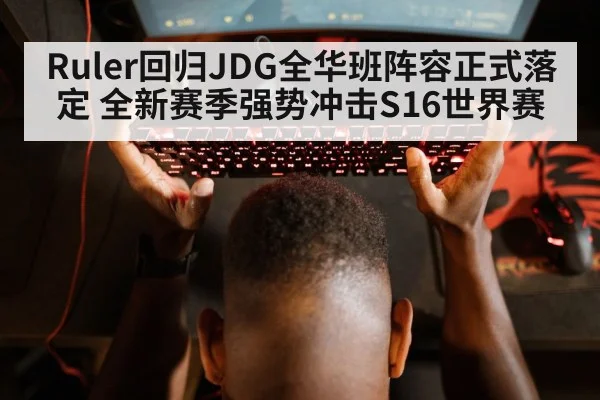 Ruler回归JDG全华班阵容正式落定 全新赛季强势冲击S16世界赛