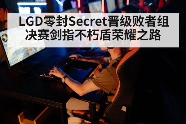 LGD零封Secret晋级败者组决赛剑指不朽盾荣耀之路