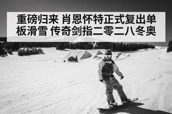 重磅归来 肖恩怀特正式复出单板滑雪 传奇剑指二零二八冬奥