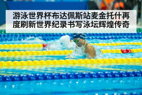 游泳世界杯布达佩斯站麦金托什再度刷新世界纪录书写泳坛辉煌传奇