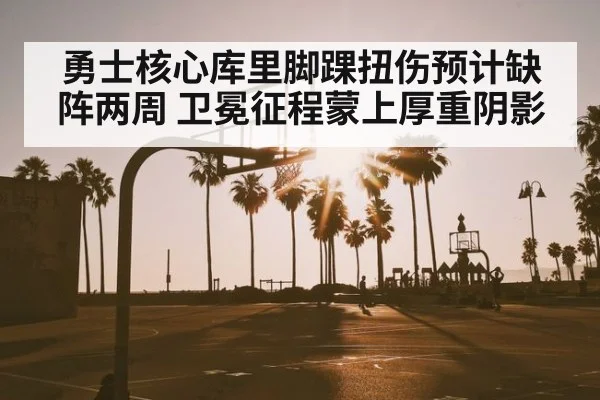 勇士核心库里脚踝扭伤预计缺阵两周 卫冕征程蒙上厚重阴影