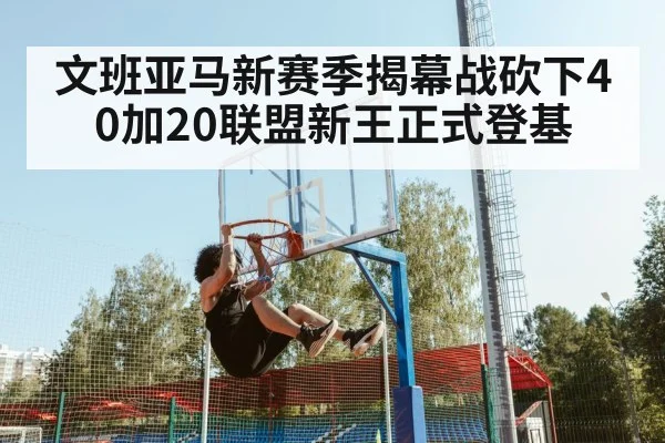 文班亚马新赛季揭幕战砍下40加20联盟新王正式登基