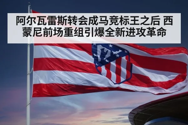阿尔瓦雷斯转会成马竞标王之后 西蒙尼前场重组引爆全新进攻革命