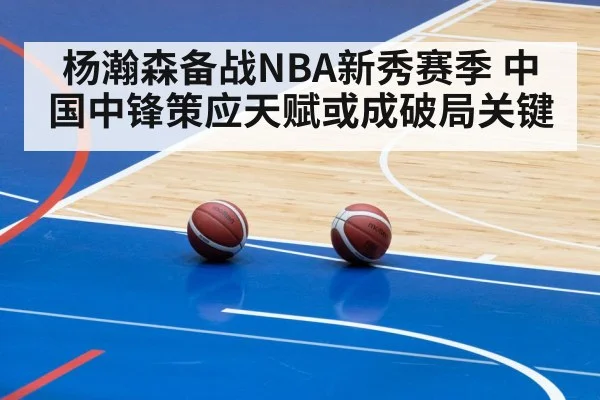 杨瀚森备战NBA新秀赛季 中国中锋策应天赋或成破局关键