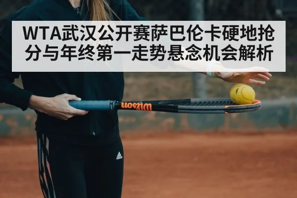 WTA武汉公开赛萨巴伦卡硬地抢分与年终第一走势悬念机会解析
