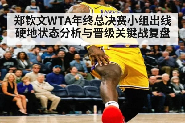 郑钦文WTA年终总决赛小组出线硬地状态分析与晋级关键战复盘